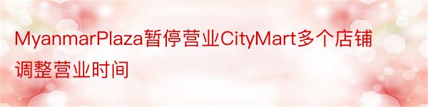 MyanmarPlaza暂停营业CityMart多个店铺调整营业时间