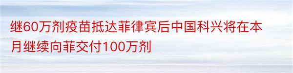 继60万剂疫苗抵达菲律宾后中国科兴将在本月继续向菲交付100万剂