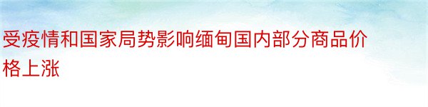 受疫情和国家局势影响缅甸国内部分商品价格上涨