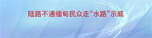 陆路不通缅甸民众走“水路”示威