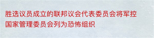 胜选议员成立的联邦议会代表委员会将军控国家管理委员会列为恐怖组织