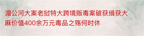 湄公河大案老挝特大跨境贩毒案破获缉获大麻价值400余万元毒品之殇何时休