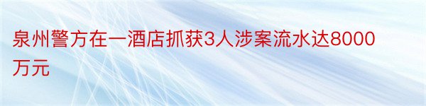 泉州警方在一酒店抓获3人涉案流水达8000万元