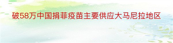 破58万中国捐菲疫苗主要供应大马尼拉地区