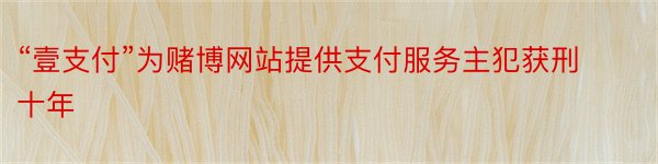 “壹支付”为赌博网站提供支付服务主犯获刑十年