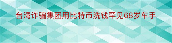 台湾诈骗集团用比特币洗钱罕见68岁车手