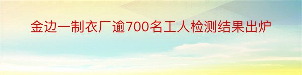 金边一制衣厂逾700名工人检测结果出炉