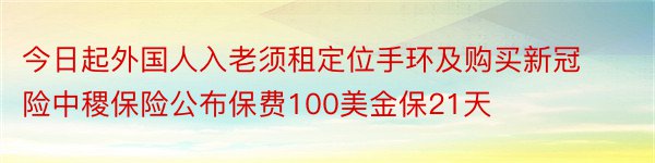 今日起外国人入老须租定位手环及购买新冠险中稷保险公布保费100美金保21天