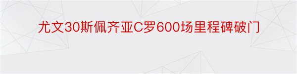 尤文30斯佩齐亚C罗600场里程碑破门