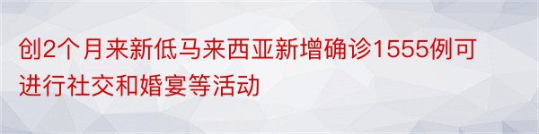 创2个月来新低马来西亚新增确诊1555例可进行社交和婚宴等活动