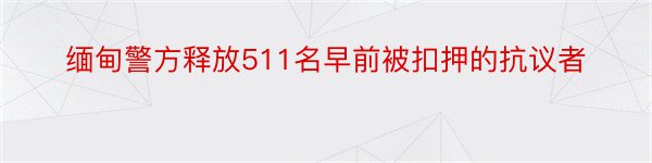 缅甸警方释放511名早前被扣押的抗议者