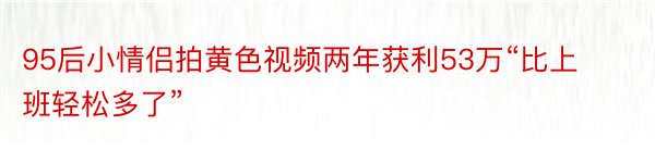 95后小情侣拍黄色视频两年获利53万“比上班轻松多了”