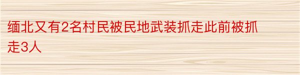 缅北又有2名村民被民地武装抓走此前被抓走3人