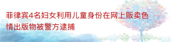 菲律宾4名妇女利用儿童身份在网上贩卖色情出版物被警方逮捕