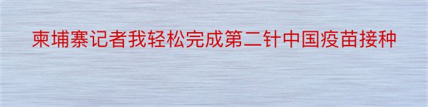 柬埔寨记者我轻松完成第二针中国疫苗接种