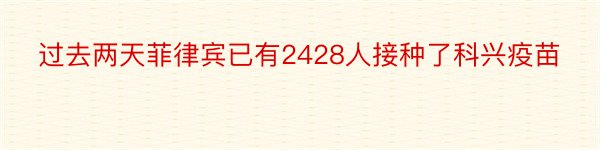 过去两天菲律宾已有2428人接种了科兴疫苗