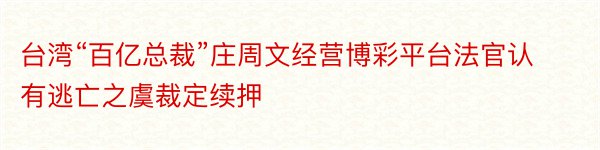 台湾“百亿总裁”庄周文经营博彩平台法官认有逃亡之虞裁定续押