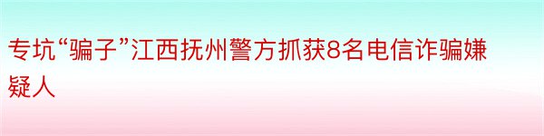 专坑“骗子”江西抚州警方抓获8名电信诈骗嫌疑人