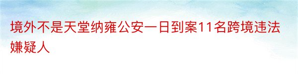 境外不是天堂纳雍公安一日到案11名跨境违法嫌疑人