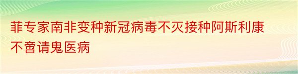 菲专家南非变种新冠病毒不灭接种阿斯利康不啻请鬼医病