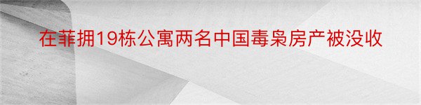 在菲拥19栋公寓两名中国毒枭房产被没收