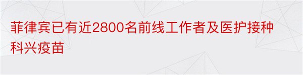 菲律宾已有近2800名前线工作者及医护接种科兴疫苗