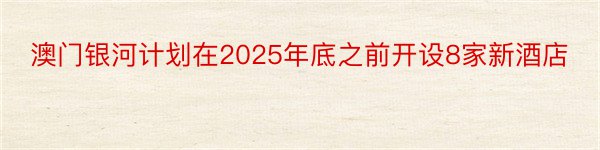 澳门银河计划在2025年底之前开设8家新酒店