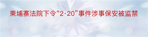 柬埔寨法院下令“2·20”事件涉事保安被监禁