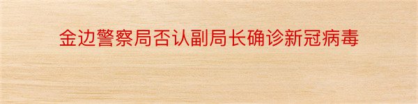 金边警察局否认副局长确诊新冠病毒