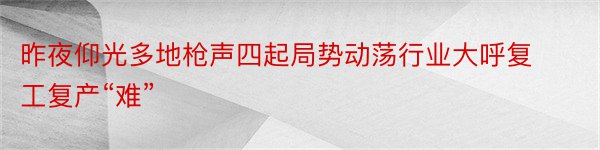 昨夜仰光多地枪声四起局势动荡行业大呼复工复产“难”