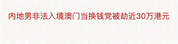 内地男非法入境澳门当换钱党被劫近30万港元