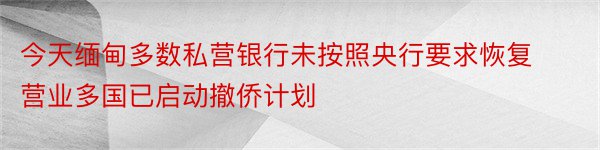 今天缅甸多数私营银行未按照央行要求恢复营业多国已启动撤侨计划