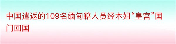 中国遣返的109名缅甸籍人员经木姐“皇宫”国门回国