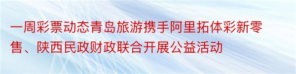 一周彩票动态青岛旅游携手阿里拓体彩新零售、陕西民政财政联合开展公益活动