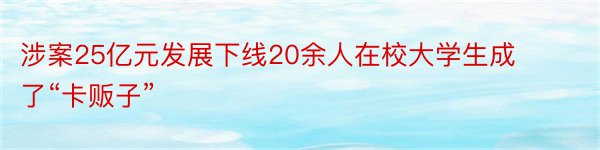 涉案25亿元发展下线20余人在校大学生成了“卡贩子”