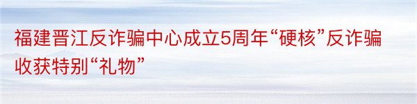 福建晋江反诈骗中心成立5周年“硬核”反诈骗收获特别“礼物”