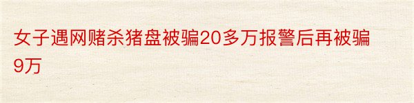 女子遇网赌杀猪盘被骗20多万报警后再被骗9万