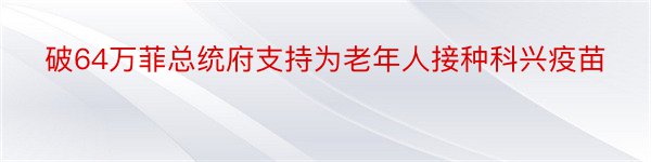 破64万菲总统府支持为老年人接种科兴疫苗