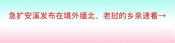 急扩安溪发布在境外缅北、老挝的乡亲速看→