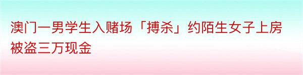 澳门一男学生入赌场「搏杀」约陌生女子上房被盗三万现金