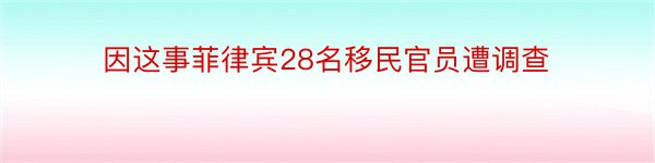 因这事菲律宾28名移民官员遭调查