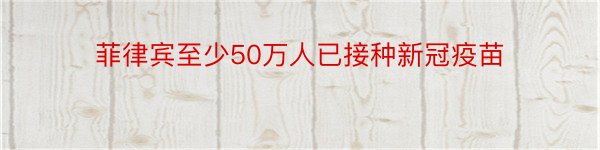 菲律宾至少50万人已接种新冠疫苗