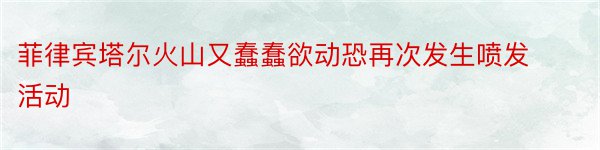 菲律宾塔尔火山又蠢蠢欲动恐再次发生喷发活动