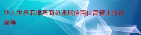 华人世界菲律宾商总邀瑞信两位高管主持讲座等