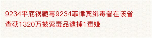 9234平底锅藏毒9234菲律宾缉毒署在该省查获1320万披索毒品逮捕1毒嫌