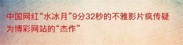 中国网红“水冰月”9分32秒的不雅影片疯传疑为博彩网站的“杰作”