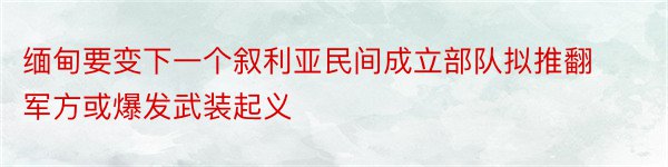 缅甸要变下一个叙利亚民间成立部队拟推翻军方或爆发武装起义