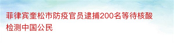 菲律宾奎松市防疫官员逮捕200名等待核酸检测中国公民