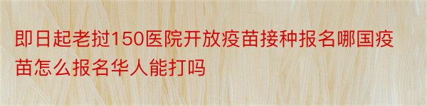 即日起老挝150医院开放疫苗接种报名哪国疫苗怎么报名华人能打吗