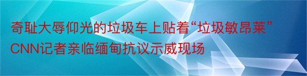 奇耻大辱仰光的垃圾车上贴着“垃圾敏昂莱”CNN记者亲临缅甸抗议示威现场